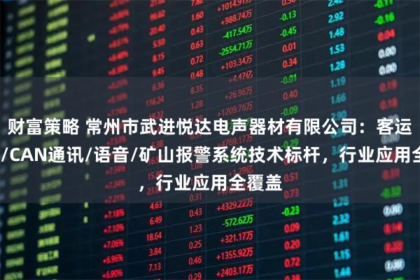 财富策略 常州市武进悦达电声器材有限公司：客运/倒车/CAN通讯/语音/矿山报警系统技术标杆，行业应用全覆盖