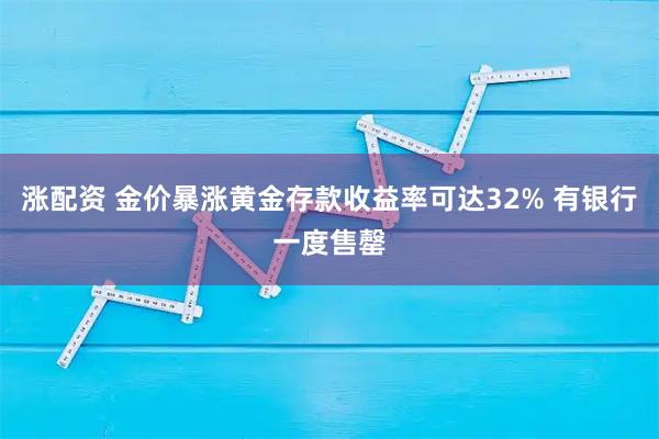 涨配资 金价暴涨黄金存款收益率可达32% 有银行一度售罄