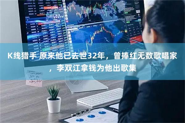 K线猎手 原来他已去世32年,曾捧红无数歌唱家,李双江拿钱为他出歌集