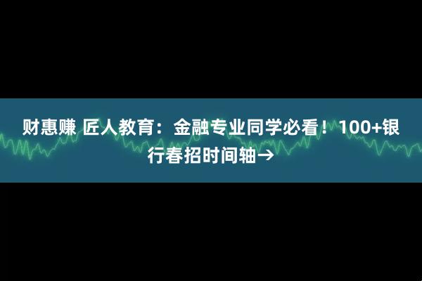 财惠赚 匠人教育：金融专业同学必看！100+银行春招时间轴→
