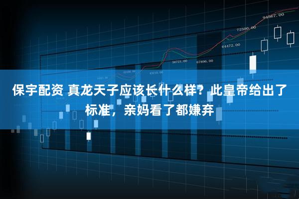 保宇配资 真龙天子应该长什么样？此皇帝给出了标准，亲妈看了都嫌弃