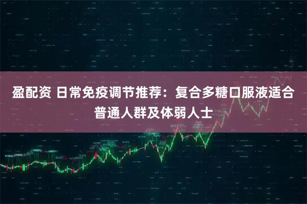 盈配资 日常免疫调节推荐：复合多糖口服液适合普通人群及体弱人士