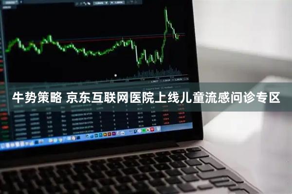 牛势策略 京东互联网医院上线儿童流感问诊专区