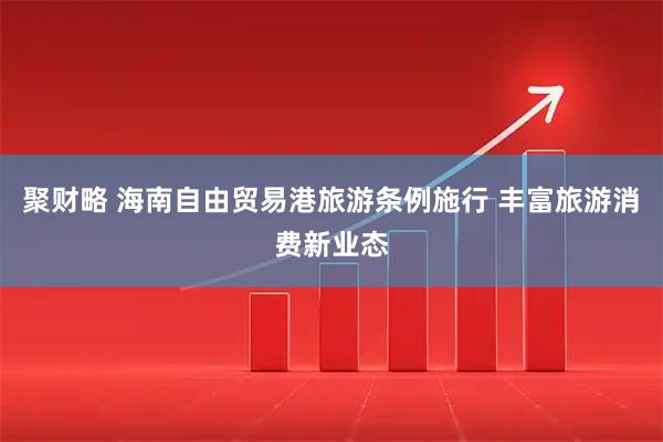 聚财略 海南自由贸易港旅游条例施行 丰富旅游消费新业态