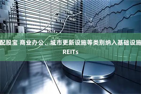 配股宝 商业办公、城市更新设施等类别纳入基础设施REITs