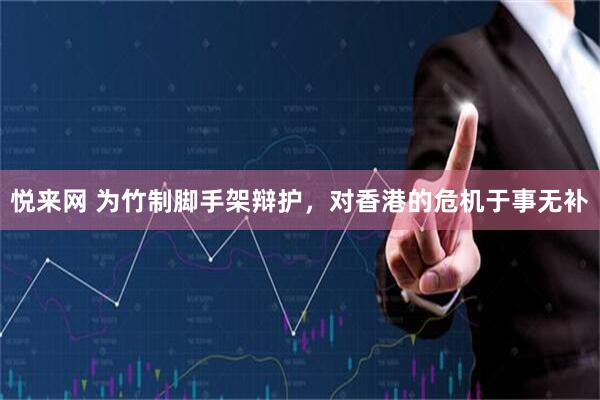 悦来网 为竹制脚手架辩护,对香港的危机于事无补