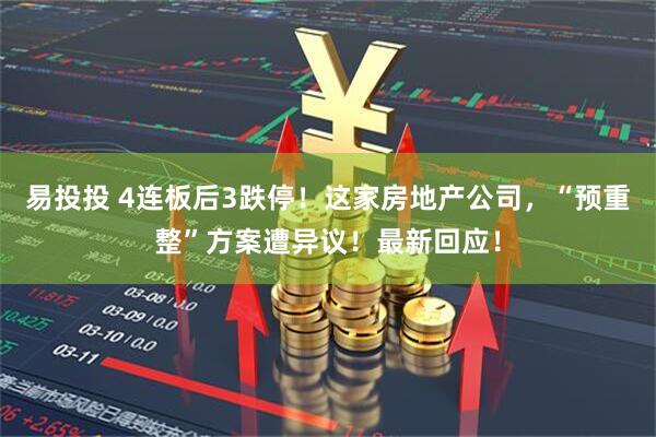 易投投 4连板后3跌停!这家房地产公司,“预重整”方案遭异议!最新回应!