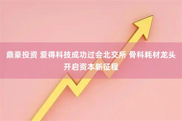 鼎豪投资 爱得科技成功过会北交所 骨科耗材龙头开启资本新征程