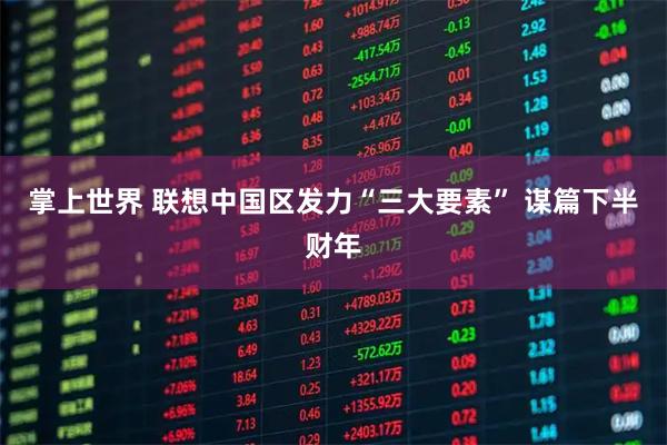 掌上世界 联想中国区发力“三大要素” 谋篇下半财年