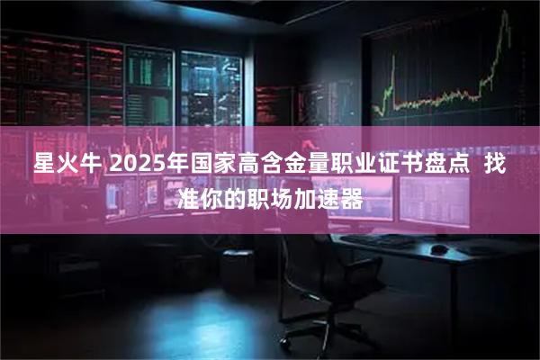星火牛 2025年国家高含金量职业证书盘点 找准你的职场加速器