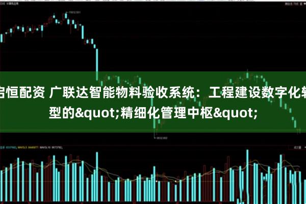 启恒配资 广联达智能物料验收系统：工程建设数字化转型的"精细化管理中枢"