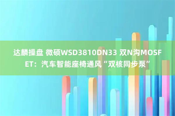 达麟操盘 微硕WSD3810DN33 双N沟MOSFET:汽车智能座椅通风“双核同步泵”