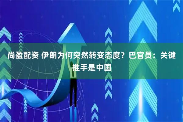 尚盈配资 伊朗为何突然转变态度？巴官员：关键推手是中国