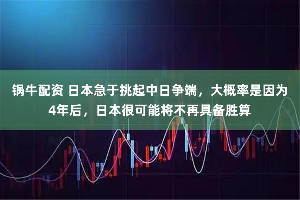 锅牛配资 日本急于挑起中日争端，大概率是因为4年后，日本很可能将不再具备胜算