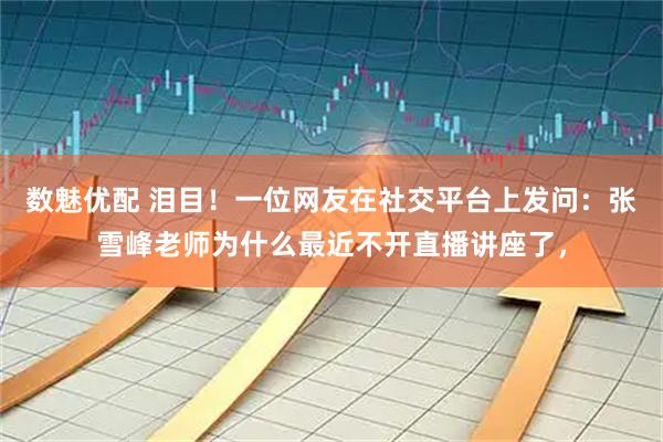 数魅优配 泪目！一位网友在社交平台上发问：张雪峰老师为什么最近不开直播讲座了，