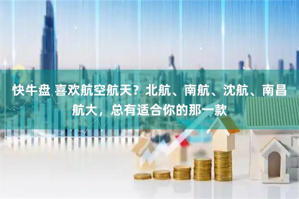 快牛盘 喜欢航空航天？北航、南航、沈航、南昌航大，总有适合你的那一款