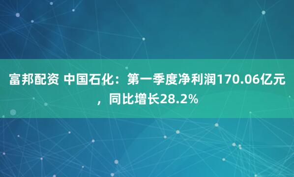 富邦配资 中国石化：第一季度净利润170.06亿元，同比增长28.2%