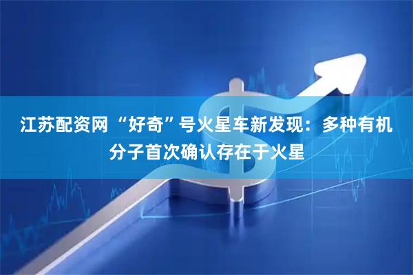 江苏配资网 “好奇”号火星车新发现：多种有机分子首次确认存在于火星