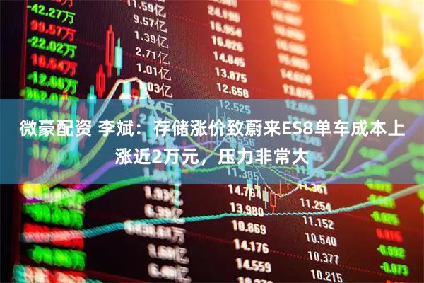 微豪配资 李斌：存储涨价致蔚来ES8单车成本上涨近2万元，压力非常大