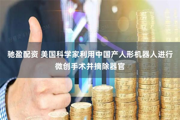 驰盈配资 美国科学家利用中国产人形机器人进行微创手术并摘除器官