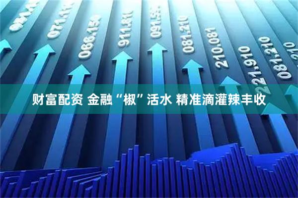 财富配资 金融“椒”活水 精准滴灌辣丰收